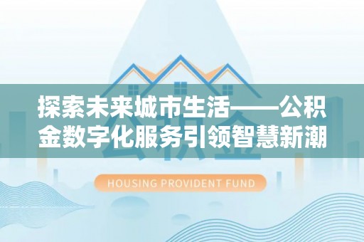 碧江探索未来城市生活——公积金数字化服务引领智慧新潮流