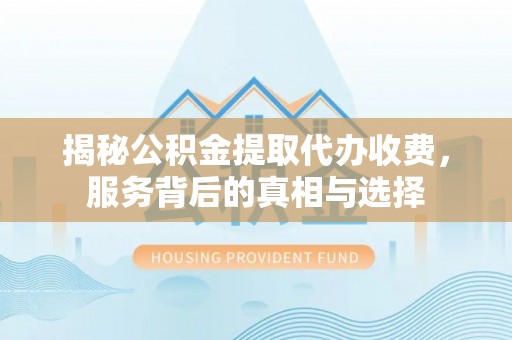 碧江揭秘公积金提取代办收费，服务背后的真相与选择