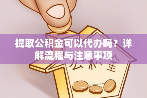 碧江提取公积金可以代办吗？详解流程与注意事项