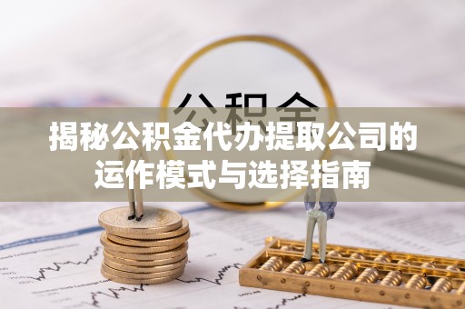 碧江揭秘公积金代办提取公司的运作模式与选择指南