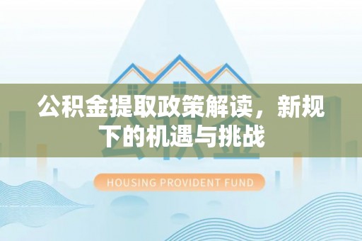 碧江公积金提取政策解读，新规下的机遇与挑战