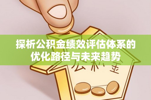 碧江探析公积金绩效评估体系的优化路径与未来趋势