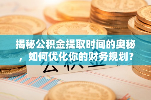 碧江揭秘公积金提取时间的奥秘，如何优化你的财务规划？