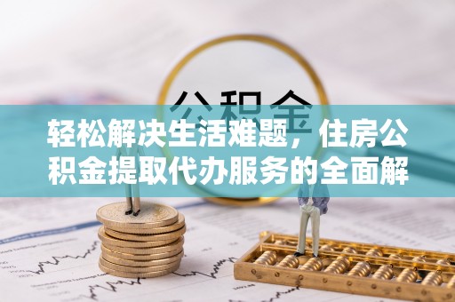 碧江轻松解决生活难题，住房公积金提取代办服务的全面解析