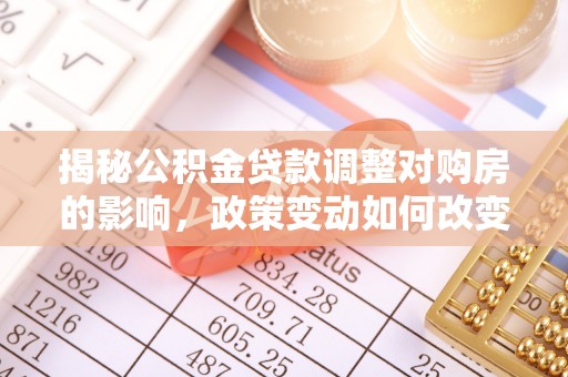 碧江揭秘公积金贷款调整对购房的影响，政策变动如何改变你的买房计划