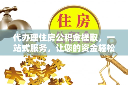 碧江代办理住房公积金提取，一站式服务，让您的资金轻松到账