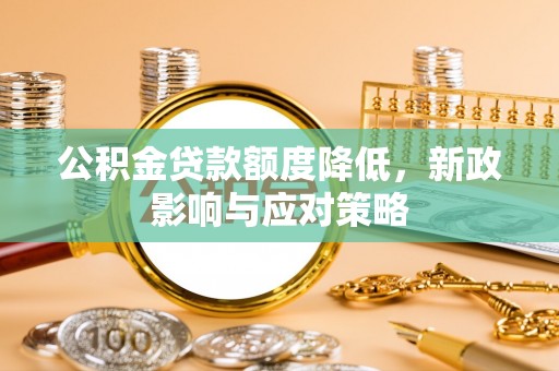 碧江公积金贷款额度降低，新政影响与应对策略