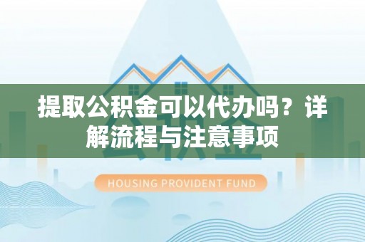 碧江提取公积金可以代办吗？详解流程与注意事项