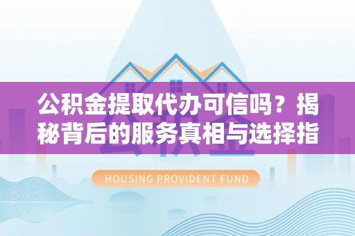 碧江公积金提取代办可信吗？揭秘背后的服务真相与选择指南