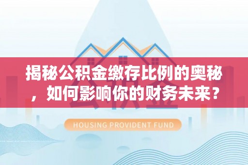 碧江揭秘公积金缴存比例的奥秘，如何影响你的财务未来？