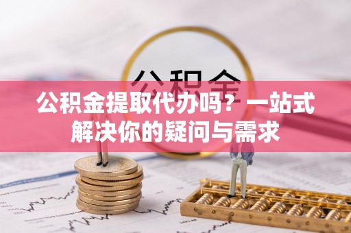 碧江公积金提取代办吗？一站式解决你的疑问与需求