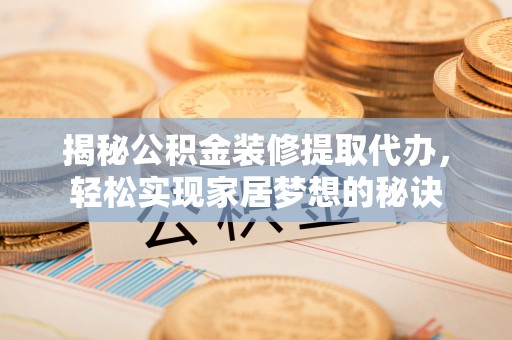 碧江揭秘公积金装修提取代办，轻松实现家居梦想的秘诀
