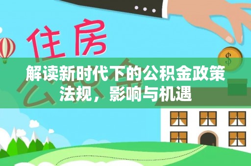 碧江解读新时代下的公积金政策法规，影响与机遇