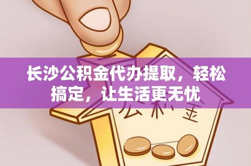 碧江长沙公积金代办提取，轻松搞定，让生活更无忧