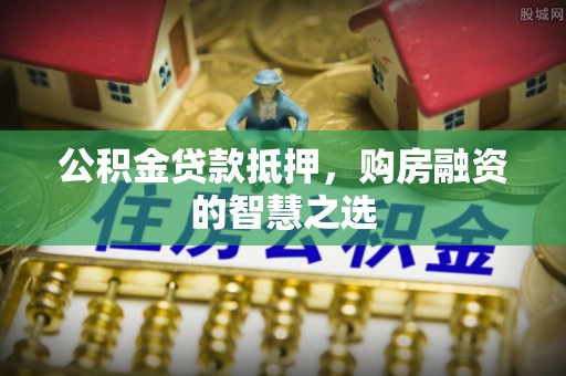 碧江公积金贷款抵押，购房融资的智慧之选