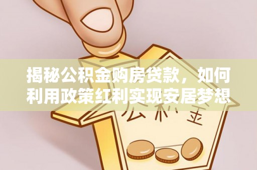 碧江揭秘公积金购房贷款，如何利用政策红利实现安居梦想