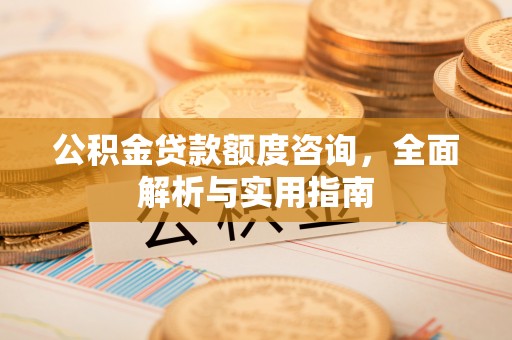 碧江公积金贷款额度咨询，全面解析与实用指南