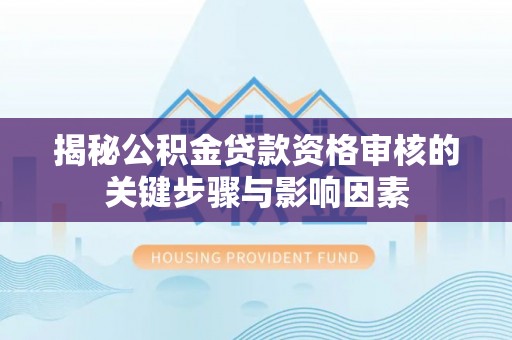 碧江揭秘公积金贷款资格审核的关键步骤与影响因素