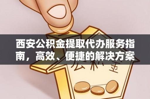 碧江西安公积金提取代办服务指南，高效、便捷的解决方案
