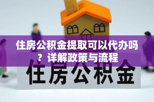 碧江住房公积金提取可以代办吗？详解政策与流程