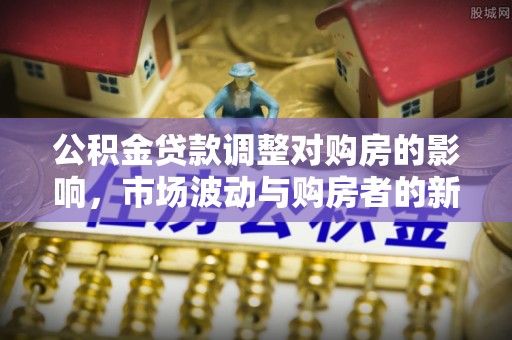 碧江公积金贷款调整对购房的影响，市场波动与购房者的新选择