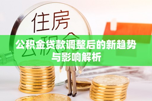 碧江公积金贷款调整后的新趋势与影响解析