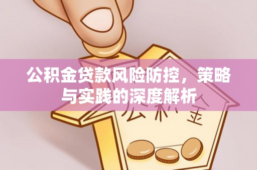 碧江公积金贷款风险防控，策略与实践的深度解析