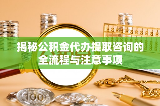 碧江揭秘公积金代办提取咨询的全流程与注意事项