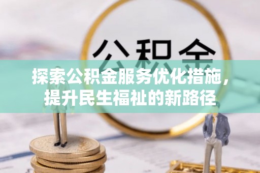 碧江探索公积金服务优化措施，提升民生福祉的新路径
