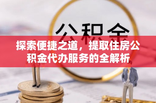 碧江探索便捷之道，提取住房公积金代办服务的全解析