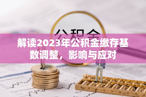 碧江解读2023年公积金缴存基数调整，影响与应对