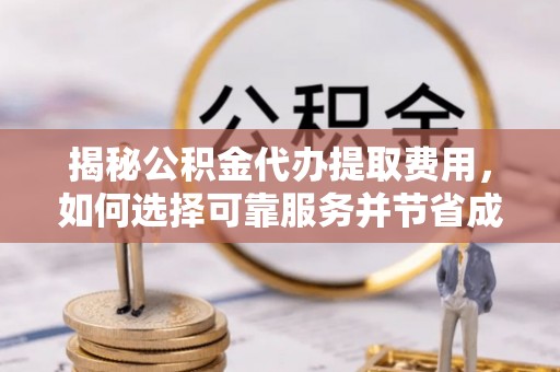 碧江揭秘公积金代办提取费用，如何选择可靠服务并节省成本