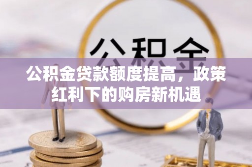 碧江公积金贷款额度提高，政策红利下的购房新机遇
