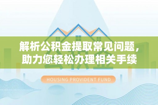 碧江解析公积金提取常见问题，助力您轻松办理相关手续
