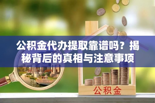 碧江公积金代办提取靠谱吗？揭秘背后的真相与注意事项