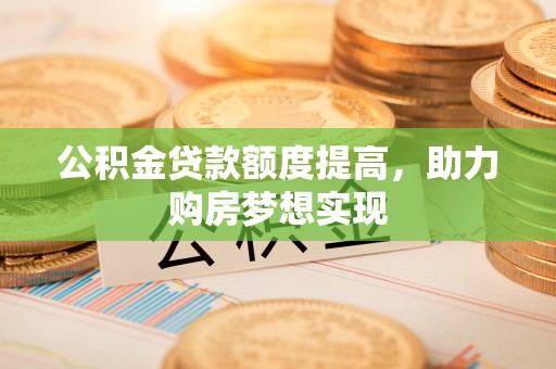 碧江公积金贷款额度提高，助力购房梦想实现
