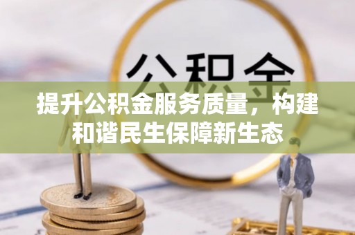 碧江提升公积金服务质量，构建和谐民生保障新生态
