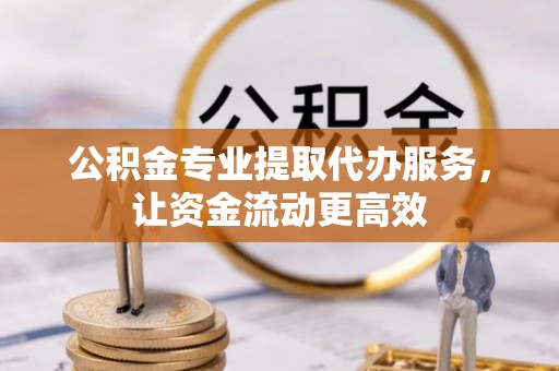 碧江公积金专业提取代办服务，让资金流动更高效