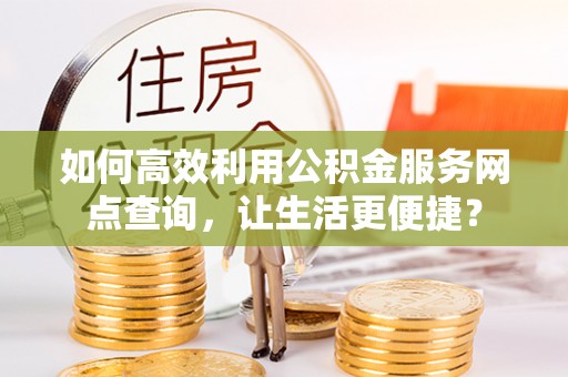 碧江如何高效利用公积金服务网点查询，让生活更便捷？