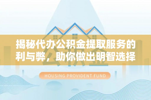 碧江揭秘代办公积金提取服务的利与弊，助你做出明智选择