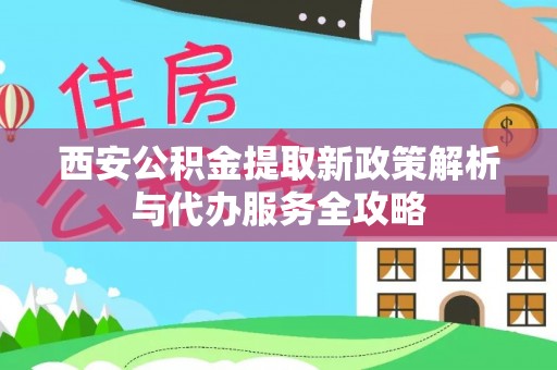 碧江西安公积金提取新政策解析与代办服务全攻略