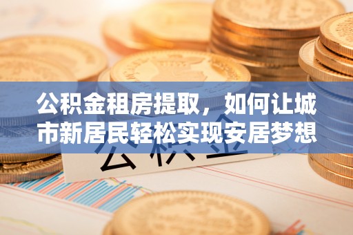 碧江公积金租房提取，如何让城市新居民轻松实现安居梦想