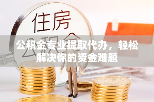 碧江公积金专业提取代办，轻松解决你的资金难题