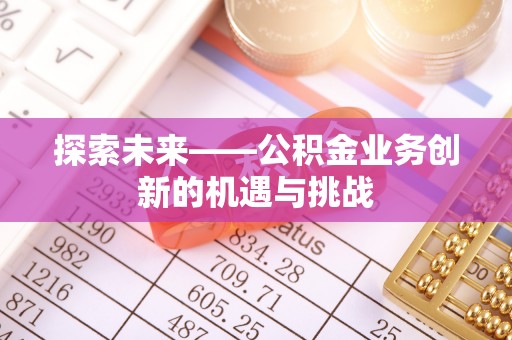 碧江探索未来——公积金业务创新的机遇与挑战