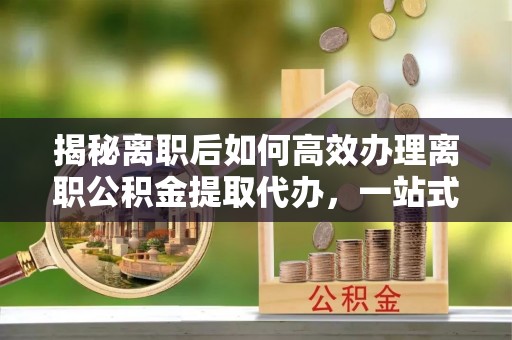 碧江揭秘离职后如何高效办理离职公积金提取代办，一站式服务全解析