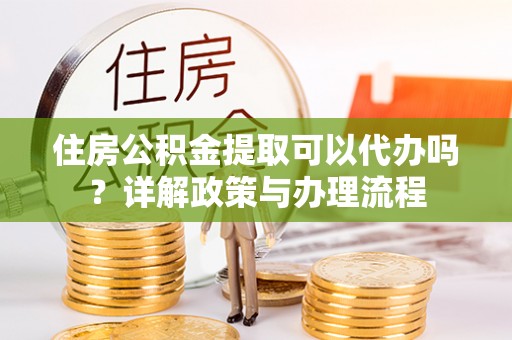 碧江住房公积金提取可以代办吗？详解政策与办理流程