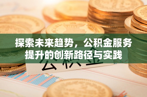 碧江探索未来趋势，公积金服务提升的创新路径与实践