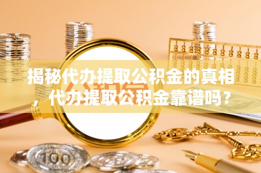 碧江揭秘代办提取公积金的真相，代办提取公积金靠谱吗？