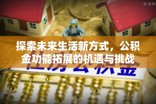 碧江探索未来生活新方式，公积金功能拓展的机遇与挑战