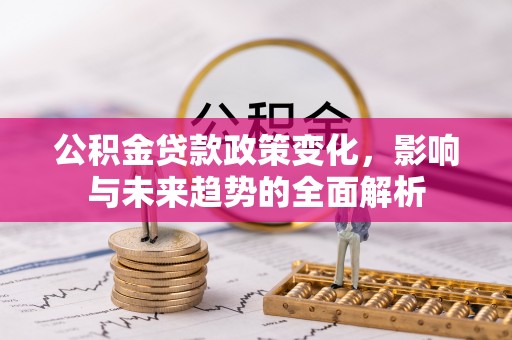 碧江公积金贷款政策变化，影响与未来趋势的全面解析